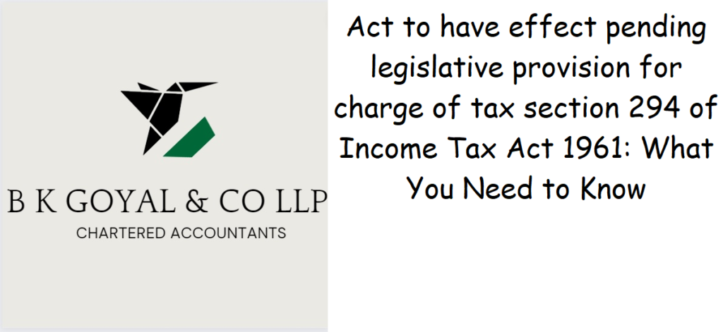 Act to have effect pending legislative provision for charge of tax section 294 of Income Tax Act 1961: What You Need to Know